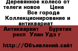 Деревянное колесо от телеги новое . › Цена ­ 4 000 - Все города Коллекционирование и антиквариат » Антиквариат   . Бурятия респ.,Улан-Удэ г.